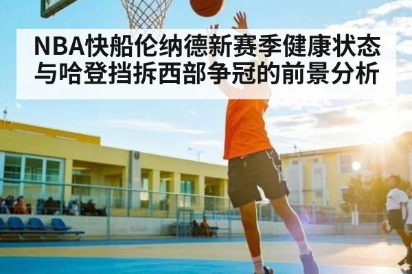 NBA快船伦纳德新赛季健康状态与哈登挡拆西部争冠的前景分析