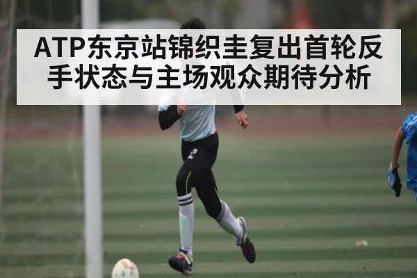 ATP东京站锦织圭复出首轮反手状态与主场观众期待分析