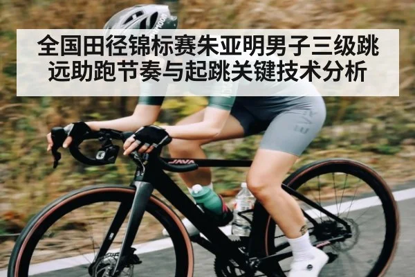 全国田径锦标赛朱亚明男子三级跳远助跑节奏与起跳关键技术分析