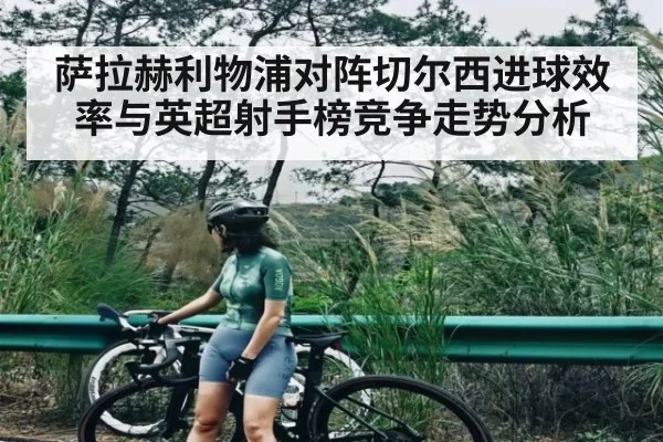 萨拉赫利物浦对阵切尔西进球效率与英超射手榜竞争走势分析