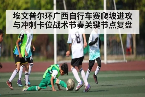 埃文普尔环广西自行车赛爬坡进攻与冲刺卡位战术节奏关键节点复盘