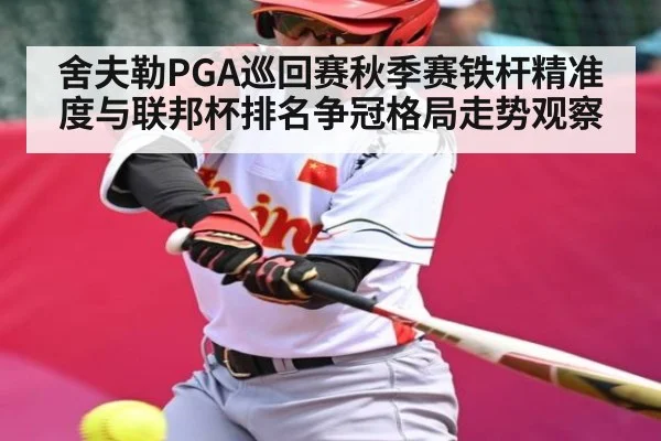 舍夫勒PGA巡回赛秋季赛铁杆精准度与联邦杯排名争冠格局走势观察