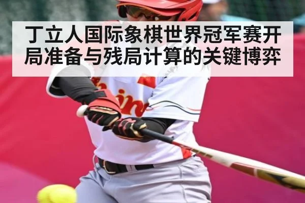 丁立人国际象棋世界冠军赛开局准备与残局计算的关键博弈